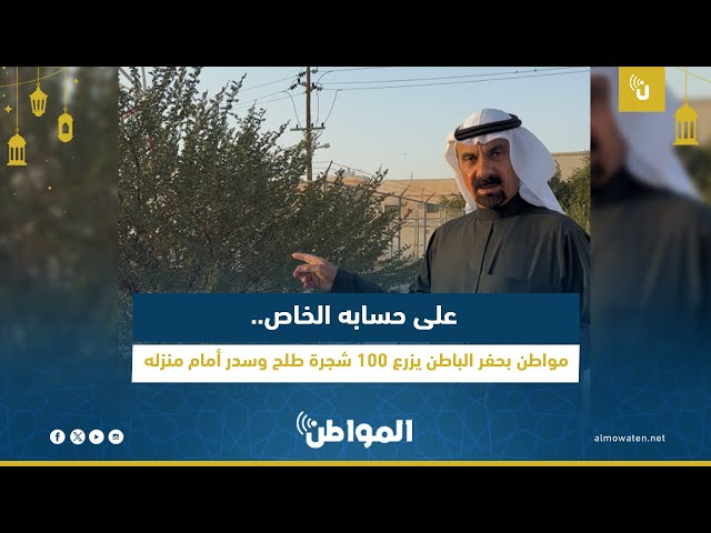 على حسابه الخاص.. مواطن بحفر الباطن يزرع 100 شجرة طلح وسدر أمام منزله