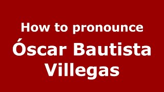 How to pronounce &oacute;scar Bautista Villegas