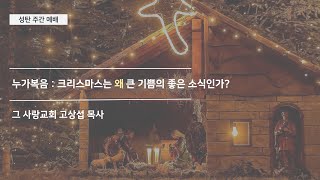 [성탄 주간 예배] 누가복음 : 크리스마스는 왜 큰 기쁨의 좋은 소식인가?