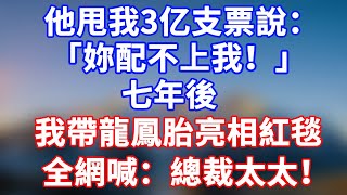 完結版！他甩我3億支票說：「你配不上我！」七年後我帶著龍鳳胎亮相紅毯，全網喊：總裁太太！#情感故事 #為人處世 #老年生活 #米思故事 #深夜读书 #養老 #幸福人生 #晚年幸福