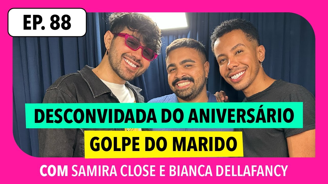 #88: Desconvidada do aniversário, levando golpe do marido e mais! (com Samira Close e Dellafancy)
