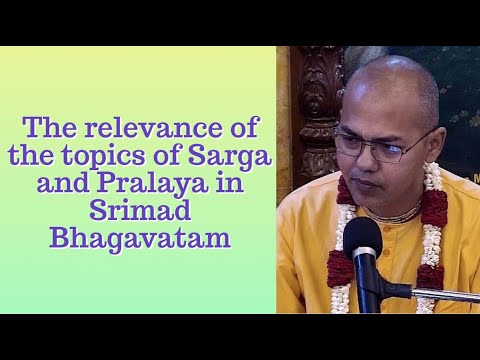 The relevance of the topics of Sarga and Pralaya in Srimad Bhagavatam