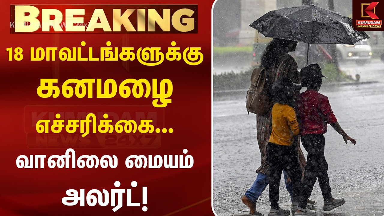 Breaking : 18 மாவட்டங்களுக்கு கனமழை எச்சரிக்கை... வானிலை மையம் அலர்ட்! | Heavy Rain | Weather