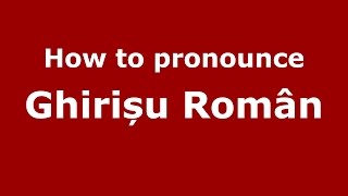How to pronounce Ghirișu Român