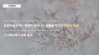 [주일예배] 요한복음 #19 : 영원히 솟아나는 샘물을 마시지 못하는 이유