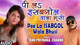 PEE LA ISABGHOL WALA BHUSI | Latest Bhojpuri Lokgeet Audio Song 2018 | SINGERS -TANU PRIYANKA,CHANDU