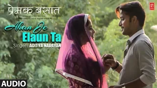 FULL AUDIO - AHAN JE ELAUN TA | New Maithili Song 2018 | Premak Basaat | SINGER - ADITYA NARAYAN