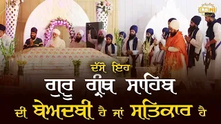 ਗੁਰੂ ਗ੍ਰੰਥ ਸਾਹਿਬ ਜੀ ਦੀ ਬੇਅਦਬੀ ਹੈ ਯਾ ਸਤ੍ਤਕਾਰ  is this isolence or respect of Guru Granth Sahib Ji