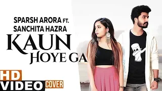 Kaun Hoyega (Cover Song) | Sparsh Arora Ft Sanchita Hazra | B Praak | Jaani | Latest Songs 2019