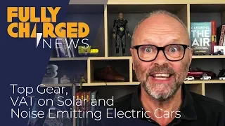 Top Gear, VAT on Solar and Noise Emitting Electric Cars | Fully Charged