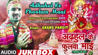 ANAND PANDIT - Latest Bhojpuri Mata Bhajans | ADHAHUL KE PHOOLWA MAAI - FULL AUDIO JUKEBOX |